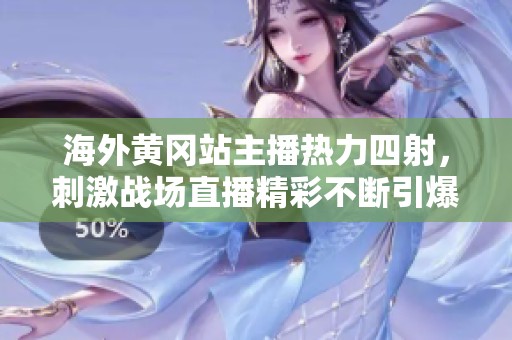 海外黄冈站主播热力四射，刺激战场直播精彩不断引爆全网