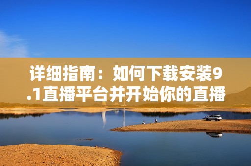 详细指南：如何下载安装9.1直播平台并开始你的直播之旅