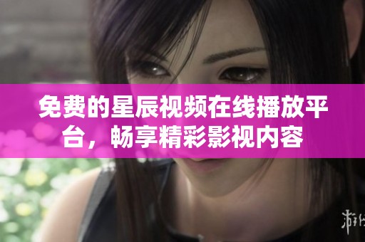 免费的星辰视频在线播放平台，畅享精彩影视内容