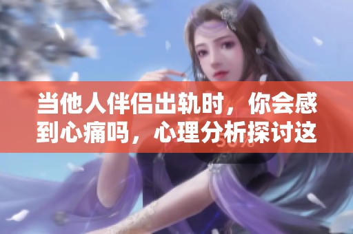 当他人伴侣出轨时，你会感到心痛吗，心理分析探讨这个问题