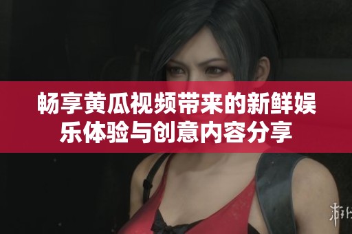 畅享黄瓜视频带来的新鲜娱乐体验与创意内容分享
