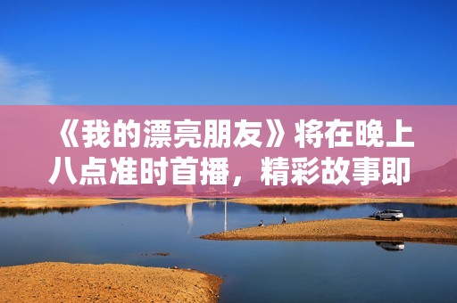《我的漂亮朋友》将在晚上八点准时首播，精彩故事即将揭开帷幕