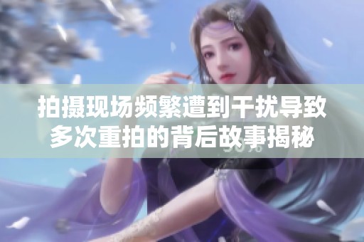 拍摄现场频繁遭到干扰导致多次重拍的背后故事揭秘