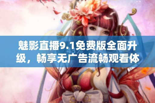 魅影直播9.1免费版全面升级，畅享无广告流畅观看体验