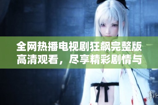 全网热播电视剧狂飙完整版高清观看，尽享精彩剧情与演技魅力