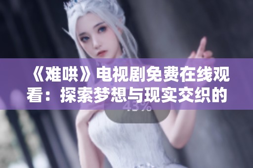 《难哄》电视剧免费在线观看：探索梦想与现实交织的情感故事