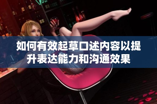如何有效起草口述内容以提升表达能力和沟通效果