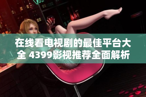 在线看电视剧的最佳平台大全 4399影视推荐全面解析