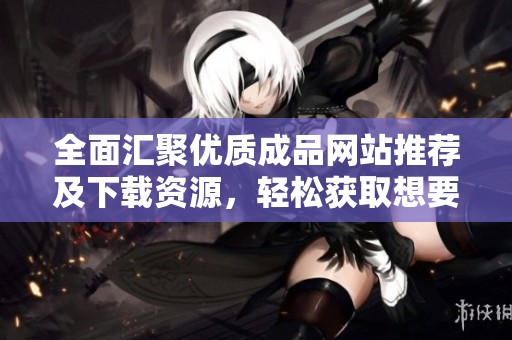 全面汇聚优质成品网站推荐及下载资源，轻松获取想要的资源