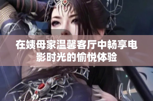 在姨母家温馨客厅中畅享电影时光的愉悦体验