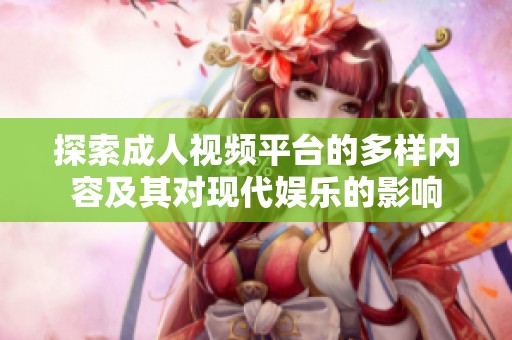 探索成人视频平台的多样内容及其对现代娱乐的影响