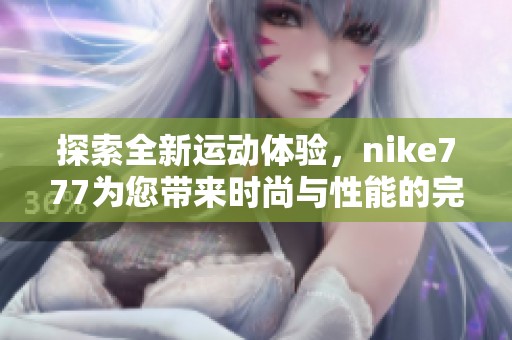 探索全新运动体验，nike777为您带来时尚与性能的完美结合