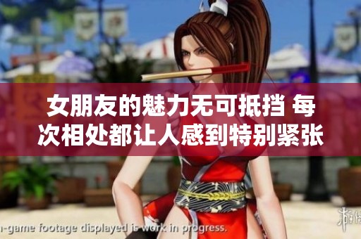 女朋友的魅力无可抵挡 每次相处都让人感到特别紧张和期待