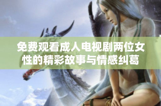 免费观看成人电视剧两位女性的精彩故事与情感纠葛