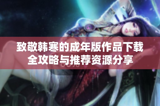 致敬韩寒的成年版作品下载全攻略与推荐资源分享