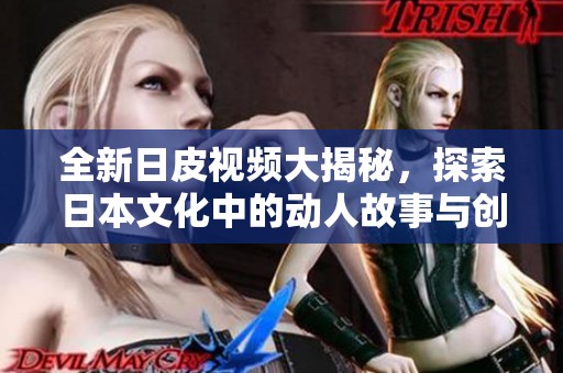 全新日皮视频大揭秘，探索日本文化中的动人故事与创意呈现