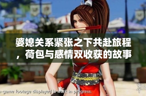 婆媳关系紧张之下共赴旅程，荷包与感情双收获的故事