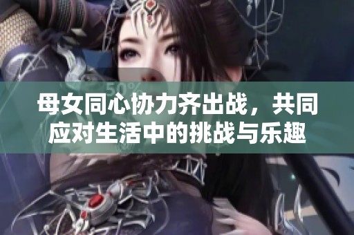 母女同心协力齐出战，共同应对生活中的挑战与乐趣