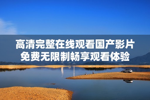 高清完整在线观看国产影片免费无限制畅享观看体验