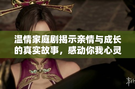温情家庭剧揭示亲情与成长的真实故事，感动你我心灵
