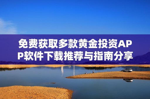 免费获取多款黄金投资APP软件下载推荐与指南分享