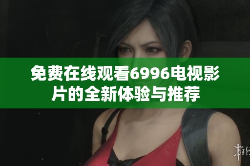 免费在线观看6996电视影片的全新体验与推荐