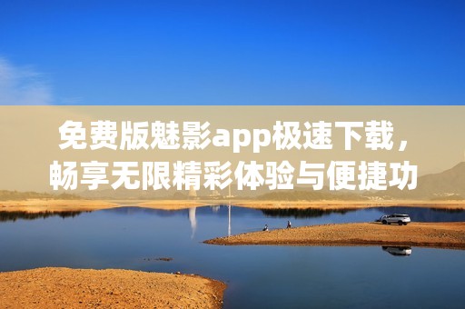 免费版魅影app极速下载，畅享无限精彩体验与便捷功能