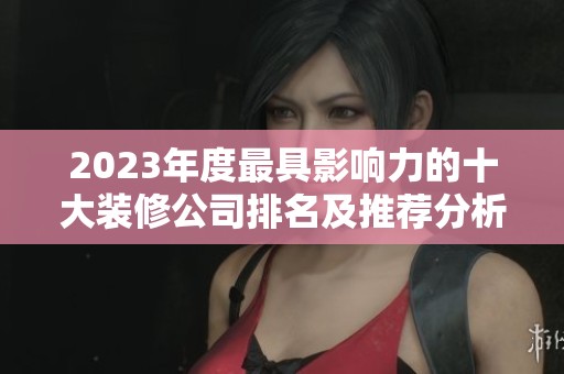 2023年度最具影响力的十大装修公司排名及推荐分析