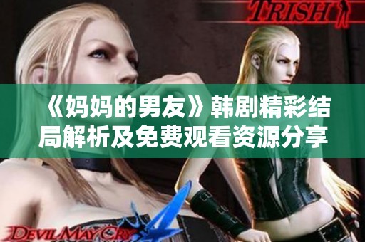 《妈妈的男友》韩剧精彩结局解析及免费观看资源分享指南