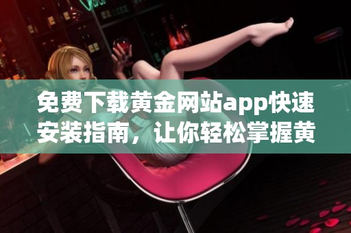 免费下载黄金网站app快速安装指南，让你轻松掌握黄金交易信息