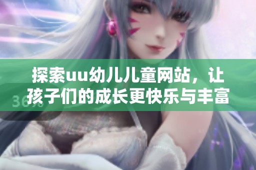 探索uu幼儿儿童网站，让孩子们的成长更快乐与丰富