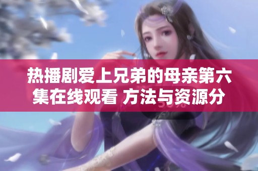 热播剧爱上兄弟的母亲第六集在线观看 方法与资源分享