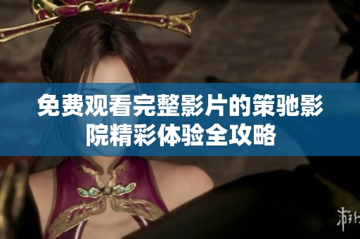 免费观看完整影片的策驰影院精彩体验全攻略