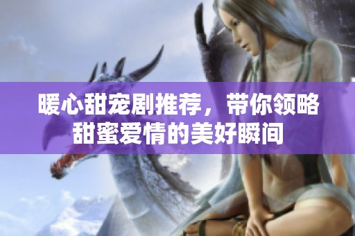 暖心甜宠剧推荐，带你领略甜蜜爱情的美好瞬间