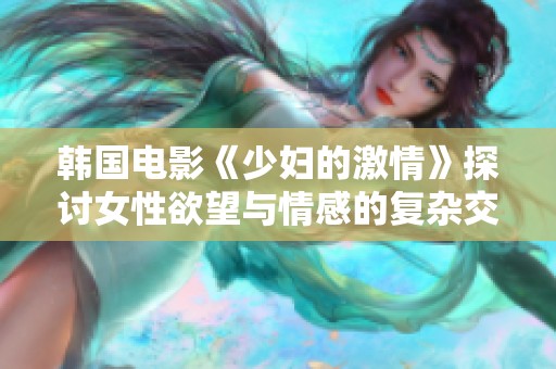 韩国电影《少妇的激情》探讨女性欲望与情感的复杂交织
