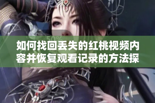 如何找回丢失的红桃视频内容并恢复观看记录的方法探讨