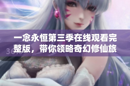 一念永恒第三季在线观看完整版，带你领略奇幻修仙旅程