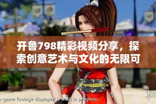 开鲁798精彩视频分享，探索创意艺术与文化的无限可能性