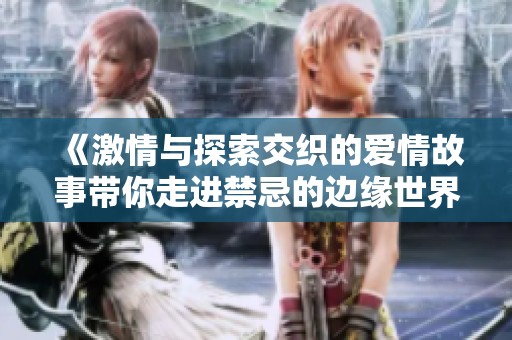 《激情与探索交织的爱情故事带你走进禁忌的边缘世界》