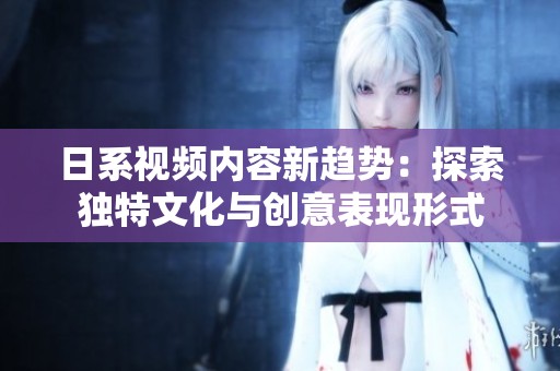 日系视频内容新趋势：探索独特文化与创意表现形式
