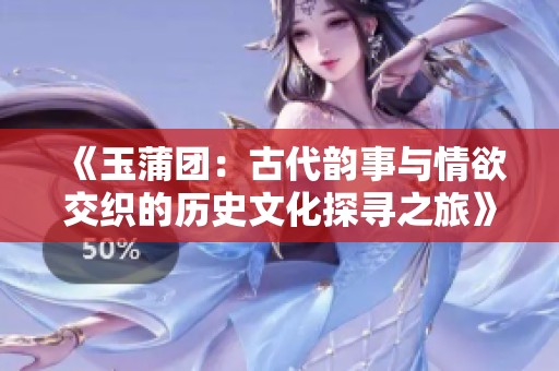 《玉蒲团：古代韵事与情欲交织的历史文化探寻之旅》