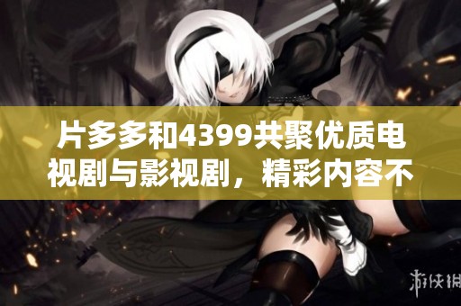 片多多和4399共聚优质电视剧与影视剧，精彩内容不容错过