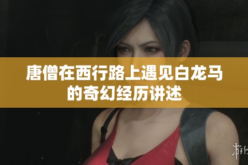 唐僧在西行路上遇见白龙马的奇幻经历讲述