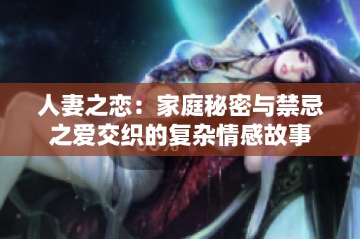 人妻之恋：家庭秘密与禁忌之爱交织的复杂情感故事