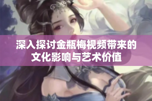 深入探讨金瓶梅视频带来的文化影响与艺术价值