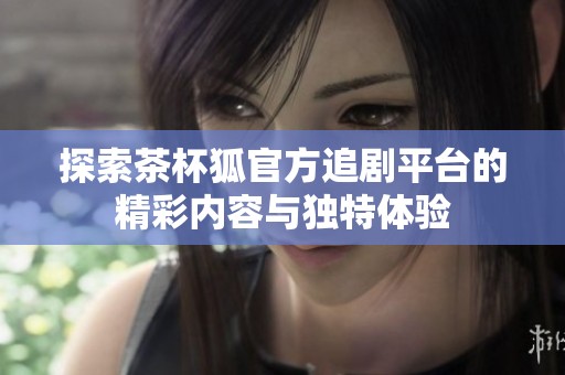 探索茶杯狐官方追剧平台的精彩内容与独特体验
