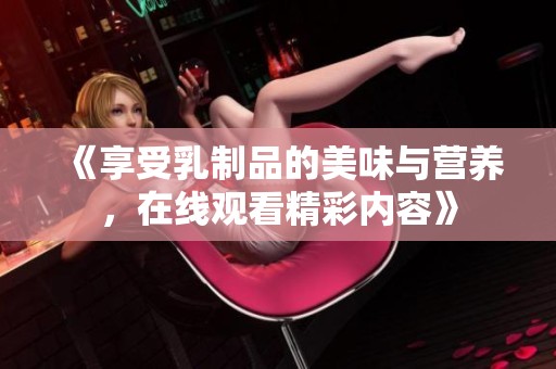 《享受乳制品的美味与营养，在线观看精彩内容》