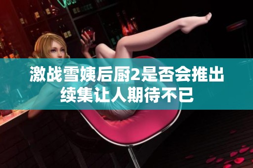 激战雪姨后厨2是否会推出续集让人期待不已
