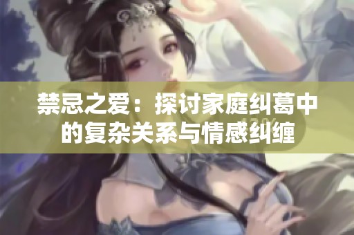 禁忌之爱：探讨家庭纠葛中的复杂关系与情感纠缠