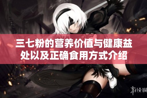 三七粉的营养价值与健康益处以及正确食用方式介绍